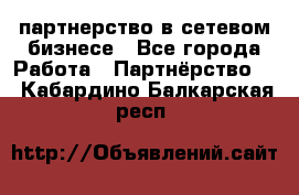 партнерство в сетевом бизнесе - Все города Работа » Партнёрство   . Кабардино-Балкарская респ.